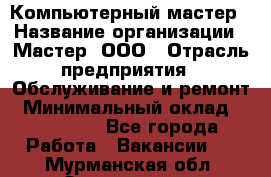 Компьютерный мастер › Название организации ­ Мастер, ООО › Отрасль предприятия ­ Обслуживание и ремонт › Минимальный оклад ­ 120 000 - Все города Работа » Вакансии   . Мурманская обл.,Оленегорск г.